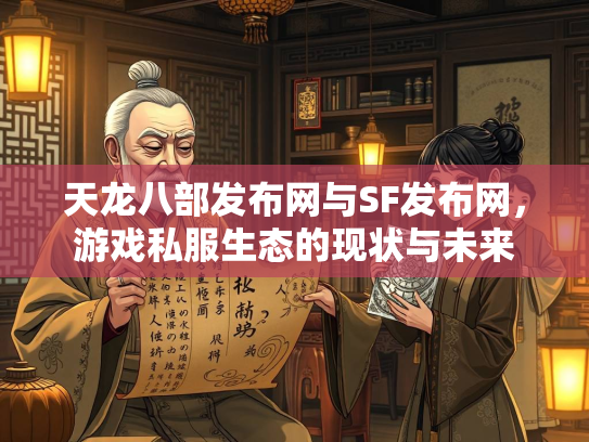 天龙八部发布网与SF发布网，游戏私服生态的现状与未来