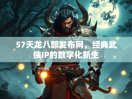 57天龙八部发布网，经典武侠IP的数字化新生