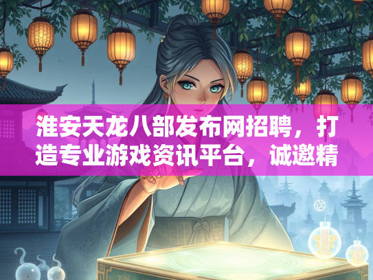 淮安天龙八部发布网招聘，打造专业游戏资讯平台，诚邀精英加入