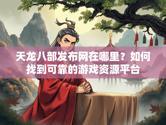 天龙八部发布网在哪里？如何找到可靠的游戏资源平台