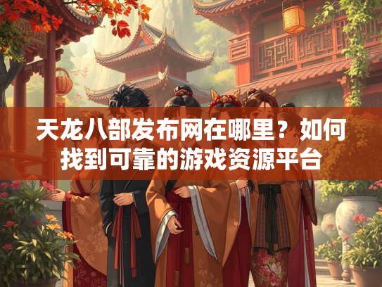 天龙八部发布网在哪里？如何找到可靠的游戏资源平台