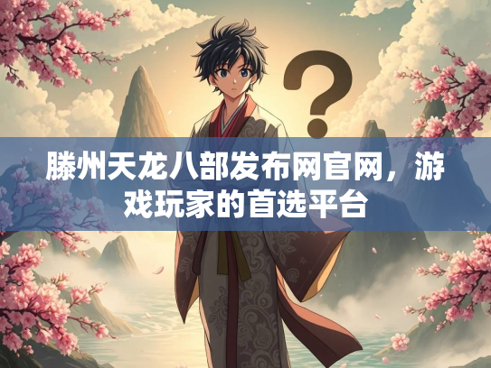 滕州天龙八部发布网官网，游戏玩家的首选平台