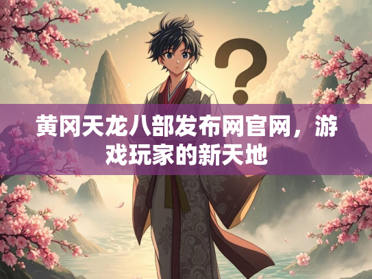 黄冈天龙八部发布网官网，游戏玩家的新天地
