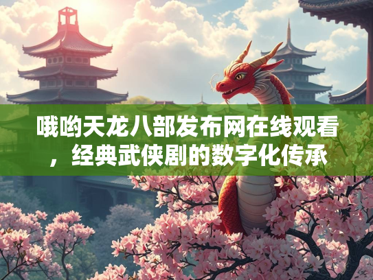 哦哟天龙八部发布网在线观看，经典武侠剧的数字化传承